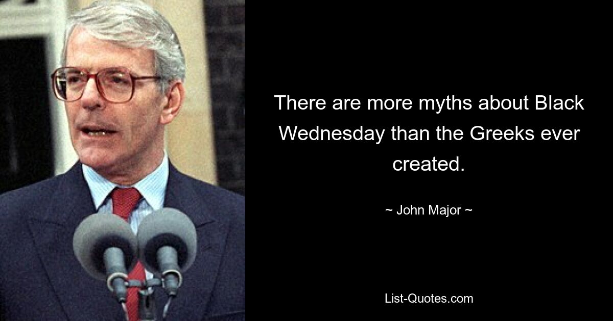 There are more myths about Black Wednesday than the Greeks ever created. — © John Major