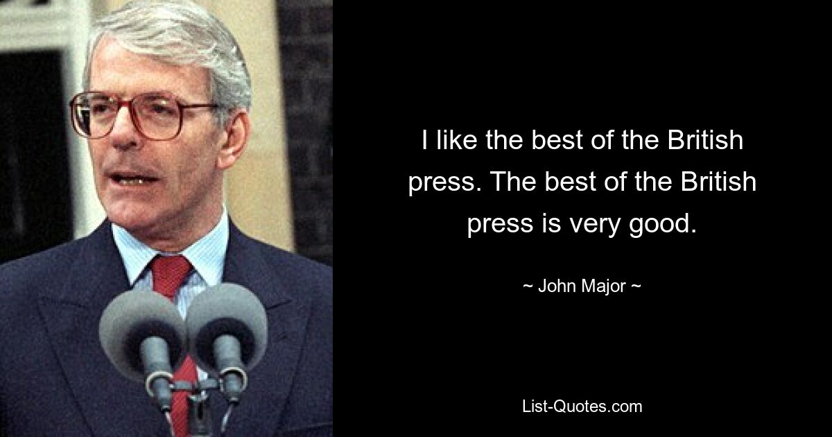 I like the best of the British press. The best of the British press is very good. — © John Major