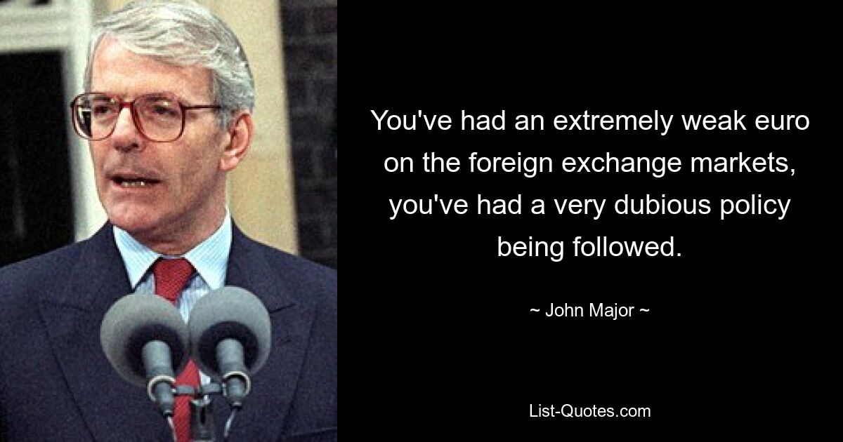 You've had an extremely weak euro on the foreign exchange markets, you've had a very dubious policy being followed. — © John Major