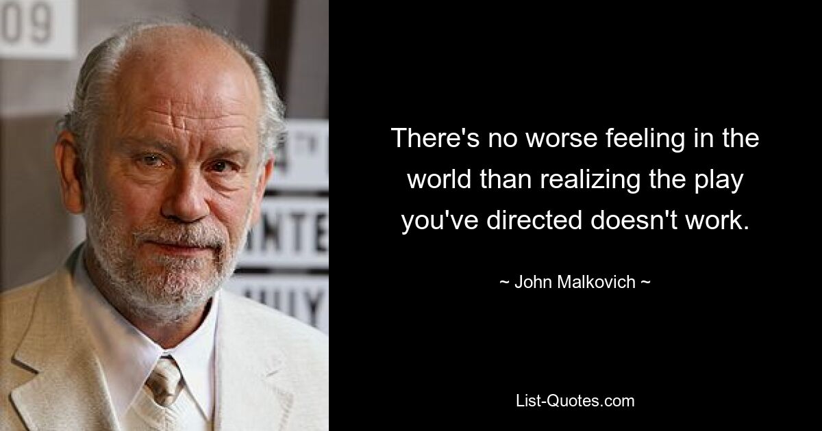 There's no worse feeling in the world than realizing the play you've directed doesn't work. — © John Malkovich