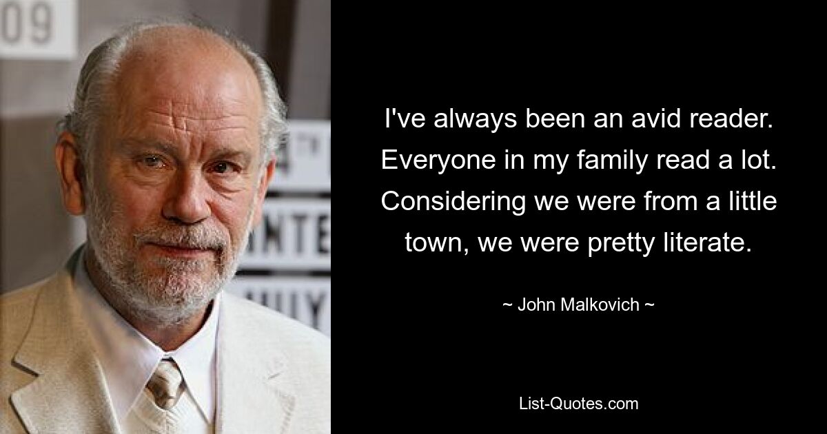 I've always been an avid reader. Everyone in my family read a lot. Considering we were from a little town, we were pretty literate. — © John Malkovich