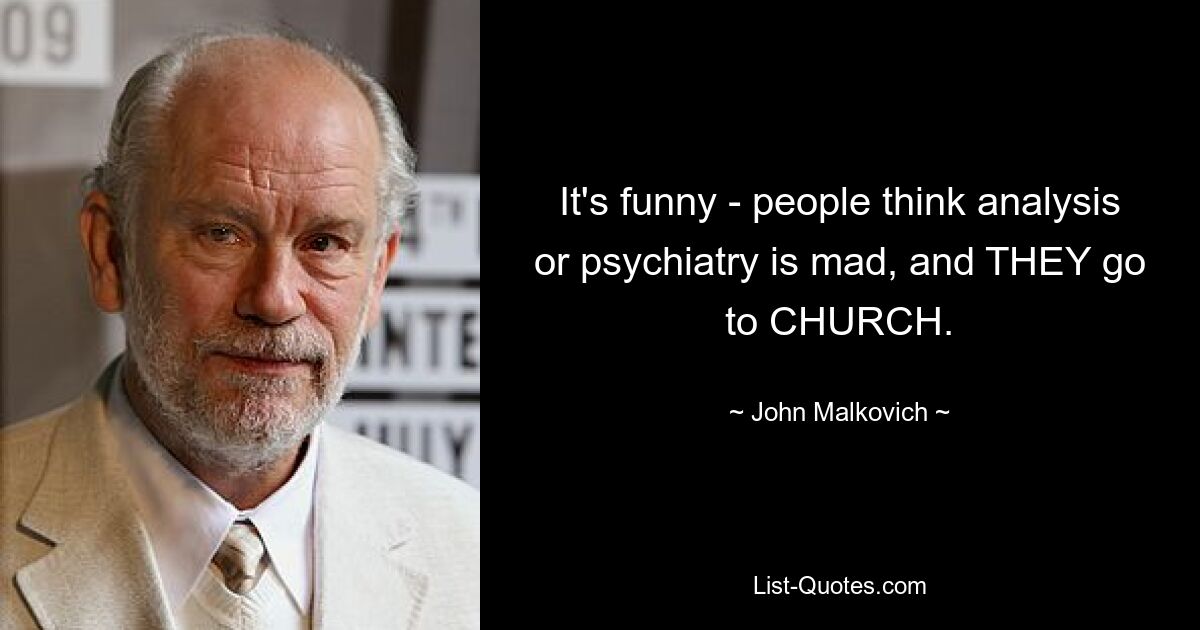 It's funny - people think analysis or psychiatry is mad, and THEY go to CHURCH. — © John Malkovich