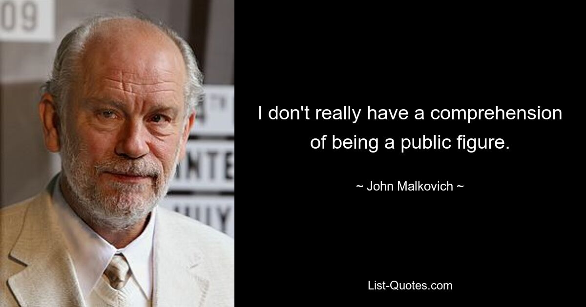 I don't really have a comprehension of being a public figure. — © John Malkovich