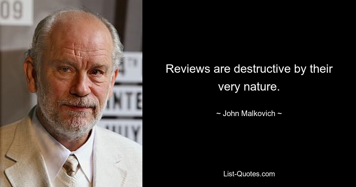 Reviews are destructive by their very nature. — © John Malkovich