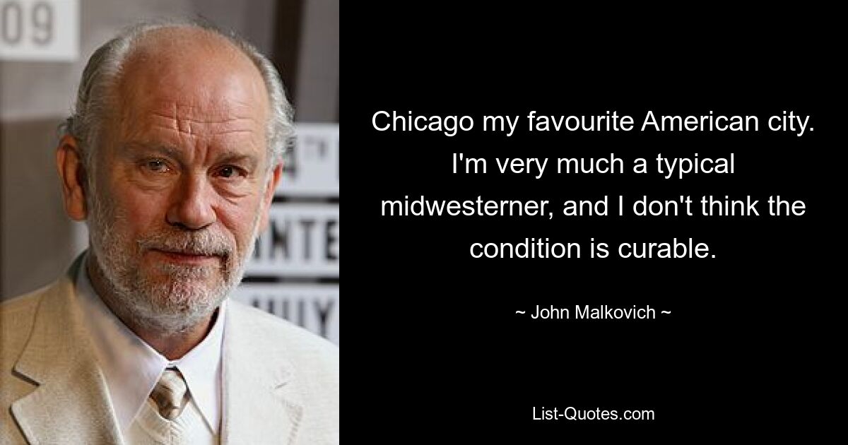 Chicago my favourite American city. I'm very much a typical midwesterner, and I don't think the condition is curable. — © John Malkovich