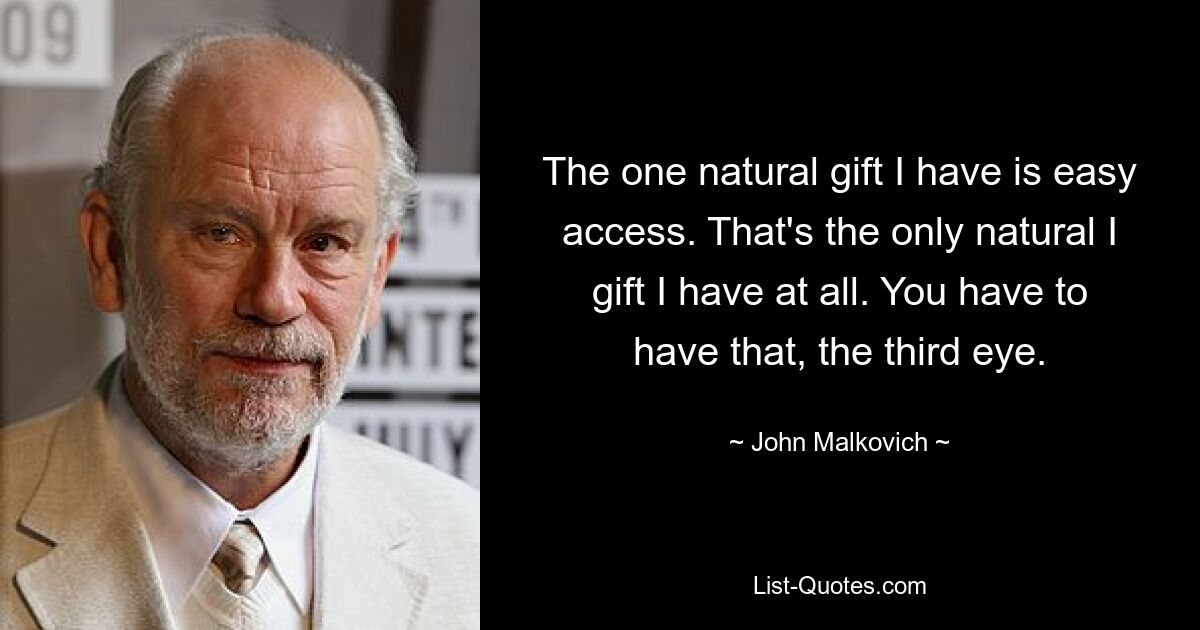 The one natural gift I have is easy access. That's the only natural I gift I have at all. You have to have that, the third eye. — © John Malkovich