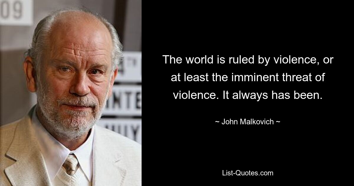 The world is ruled by violence, or at least the imminent threat of violence. It always has been. — © John Malkovich