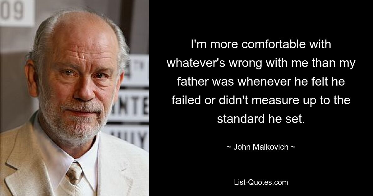 I'm more comfortable with whatever's wrong with me than my father was whenever he felt he failed or didn't measure up to the standard he set. — © John Malkovich