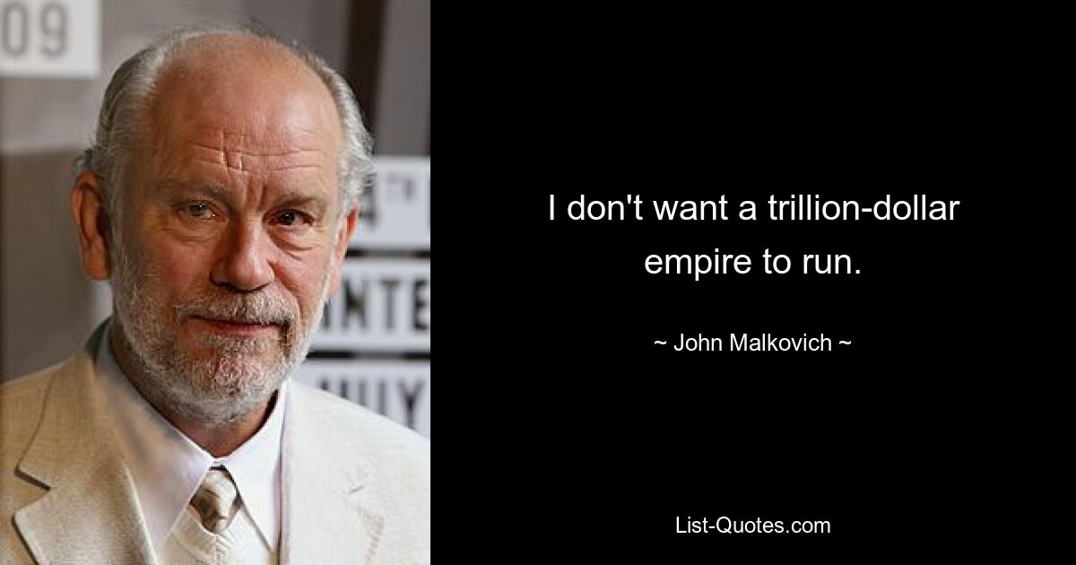 I don't want a trillion-dollar empire to run. — © John Malkovich