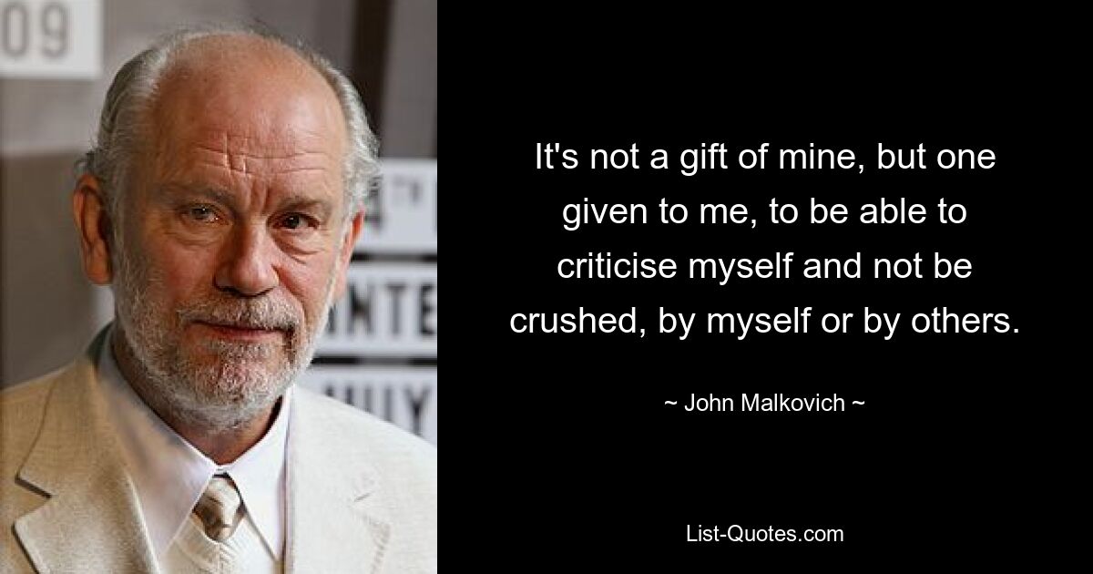 It's not a gift of mine, but one given to me, to be able to criticise myself and not be crushed, by myself or by others. — © John Malkovich