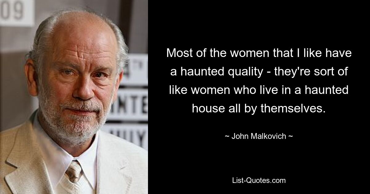 Most of the women that I like have a haunted quality - they're sort of like women who live in a haunted house all by themselves. — © John Malkovich