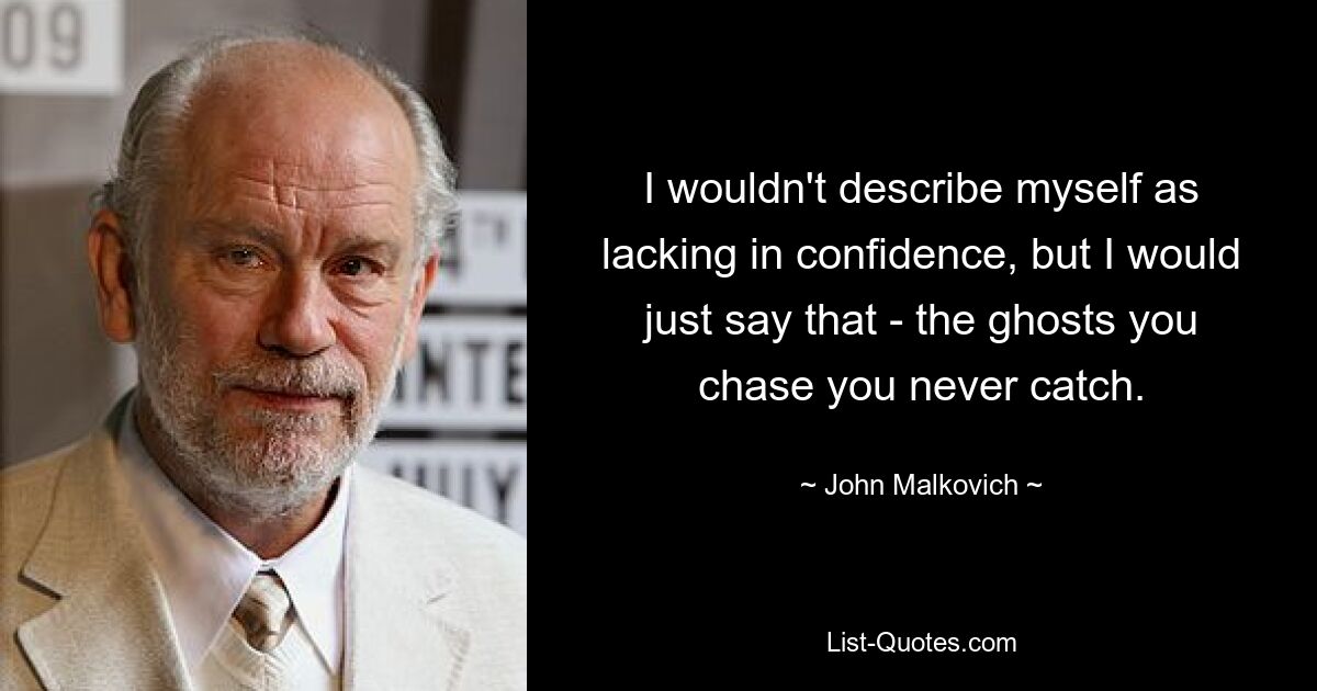 I wouldn't describe myself as lacking in confidence, but I would just say that - the ghosts you chase you never catch. — © John Malkovich