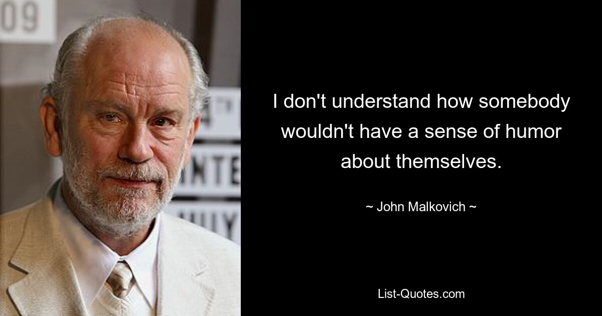 I don't understand how somebody wouldn't have a sense of humor about themselves. — © John Malkovich