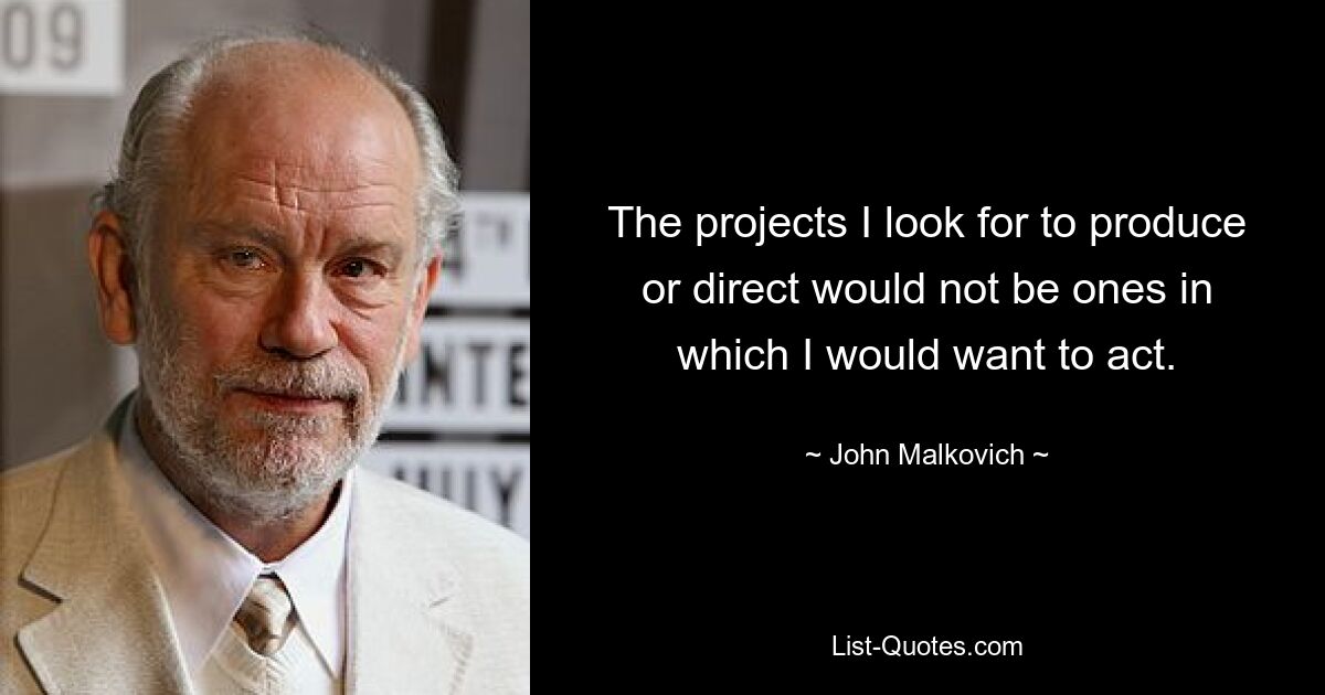 The projects I look for to produce or direct would not be ones in which I would want to act. — © John Malkovich