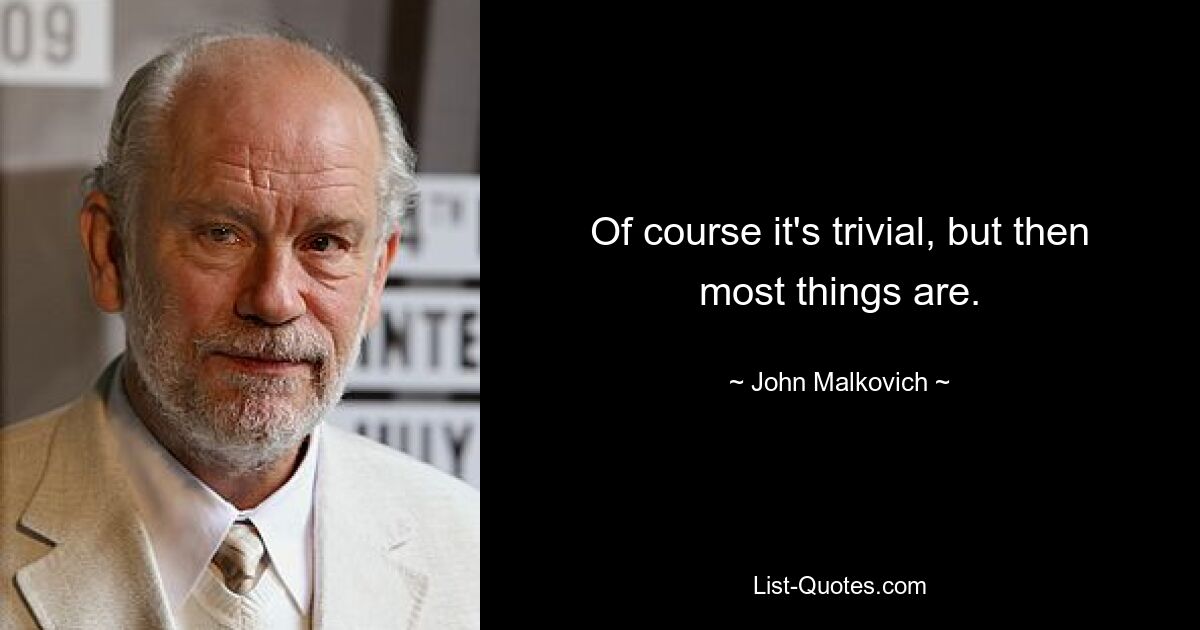 Of course it's trivial, but then most things are. — © John Malkovich