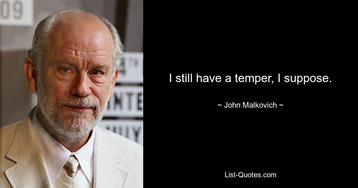 I still have a temper, I suppose. — © John Malkovich