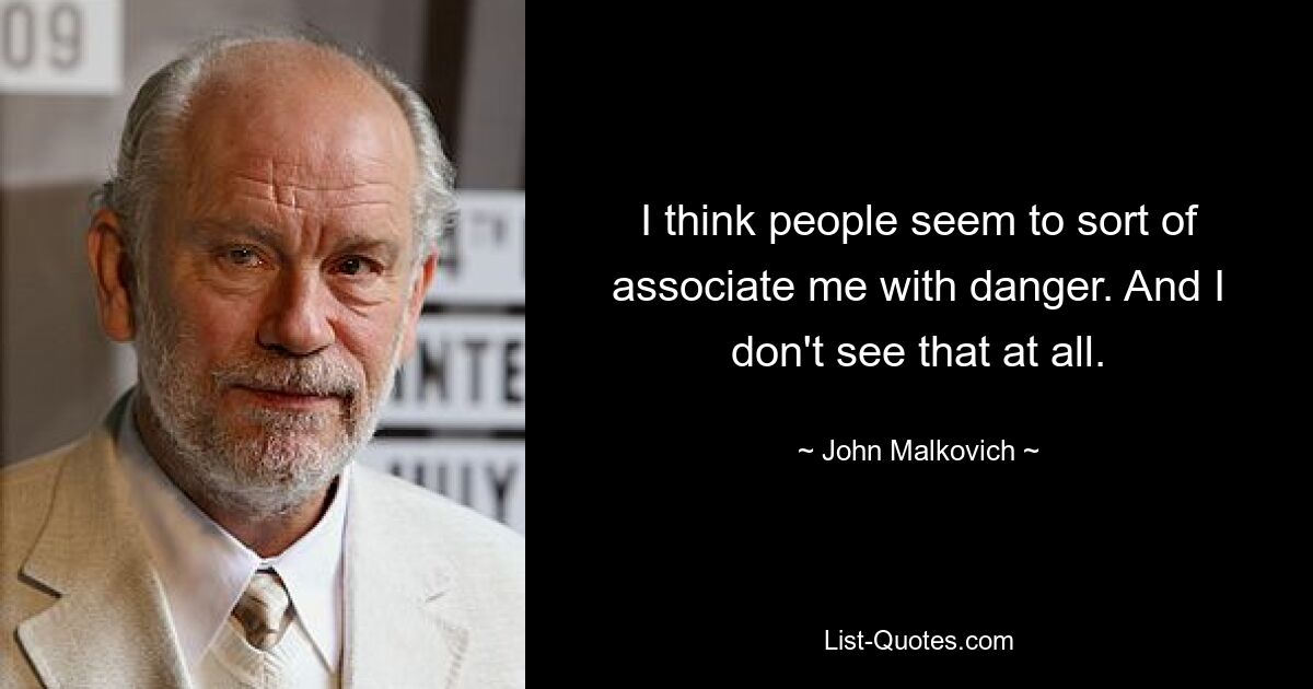 I think people seem to sort of associate me with danger. And I don't see that at all. — © John Malkovich