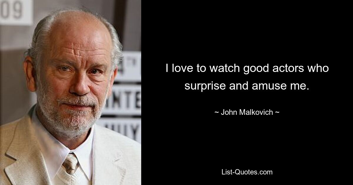 I love to watch good actors who surprise and amuse me. — © John Malkovich