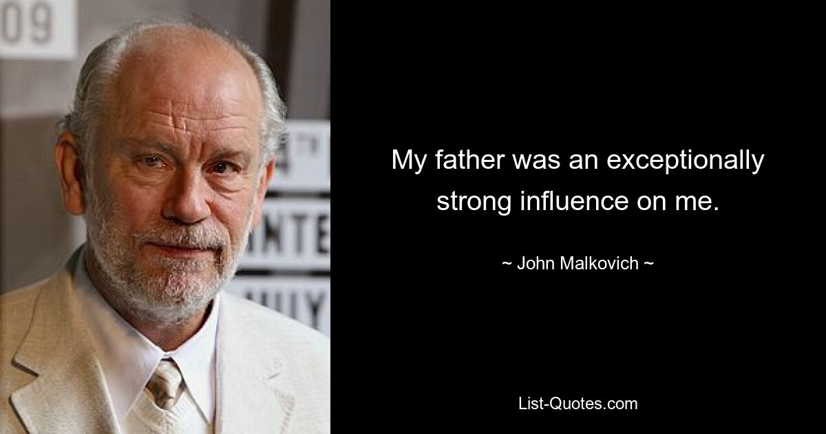 My father was an exceptionally strong influence on me. — © John Malkovich