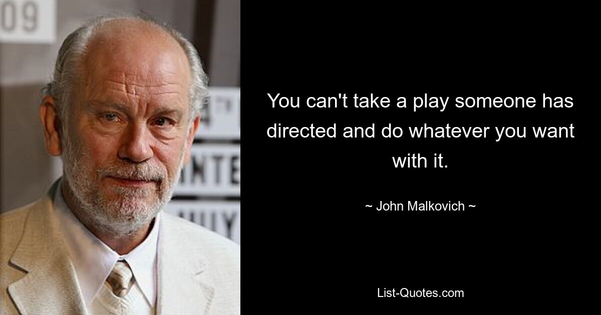 You can't take a play someone has directed and do whatever you want with it. — © John Malkovich