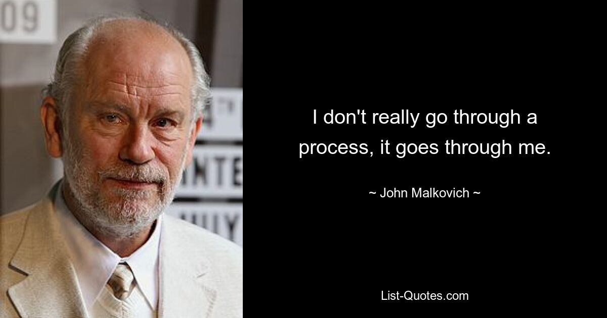 I don't really go through a process, it goes through me. — © John Malkovich