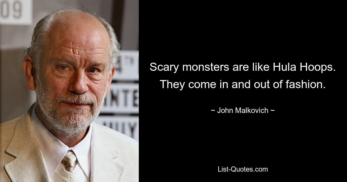 Scary monsters are like Hula Hoops. They come in and out of fashion. — © John Malkovich