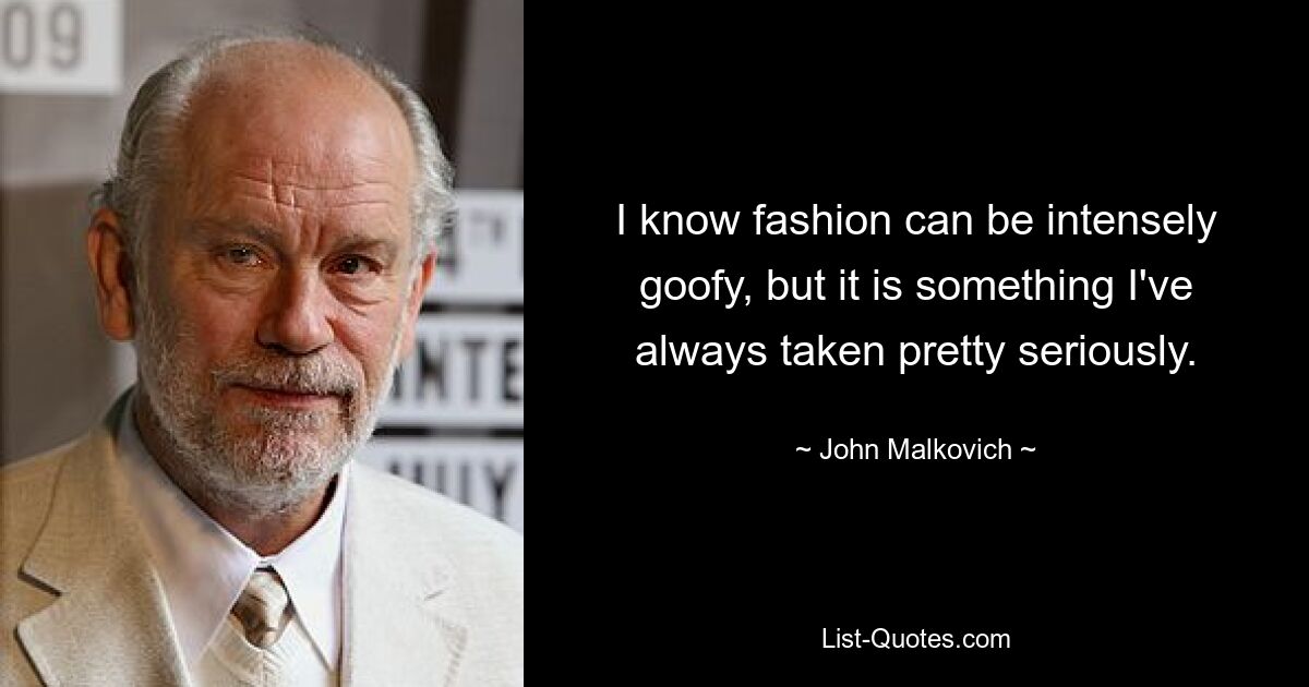 I know fashion can be intensely goofy, but it is something I've always taken pretty seriously. — © John Malkovich