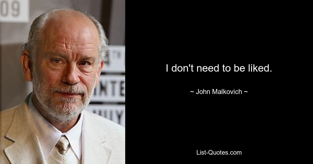 I don't need to be liked. — © John Malkovich