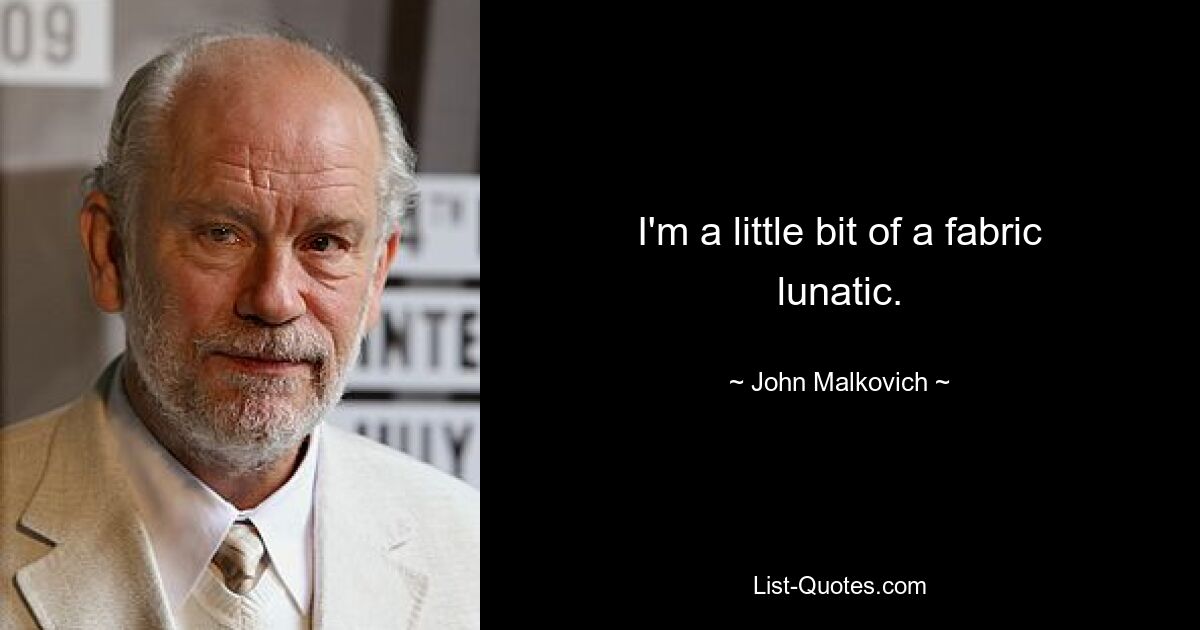 I'm a little bit of a fabric lunatic. — © John Malkovich