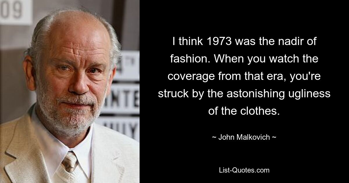 I think 1973 was the nadir of fashion. When you watch the coverage from that era, you're struck by the astonishing ugliness of the clothes. — © John Malkovich