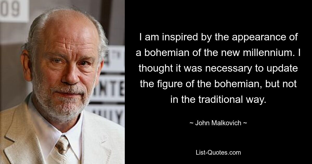 Mich inspiriert das Erscheinungsbild eines Bohemiens des neuen Jahrtausends. Ich hielt es für notwendig, die Figur des Bohemiens zu aktualisieren, aber nicht auf die traditionelle Art und Weise. — © John Malkovich