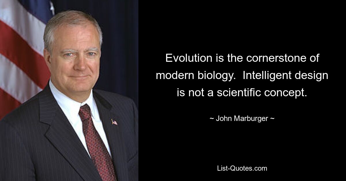 Evolution is the cornerstone of modern biology.  Intelligent design is not a scientific concept. — © John Marburger