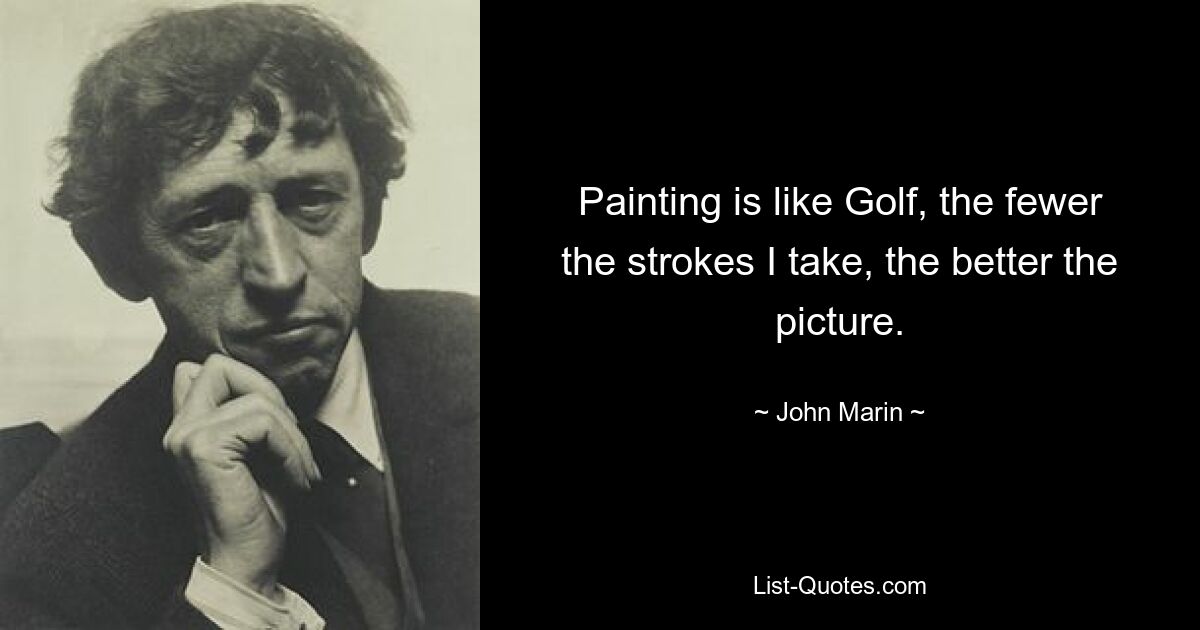 Painting is like Golf, the fewer the strokes I take, the better the picture. — © John Marin