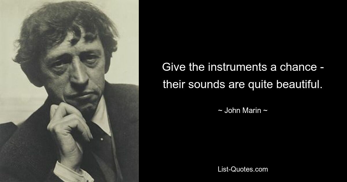 Give the instruments a chance - their sounds are quite beautiful. — © John Marin