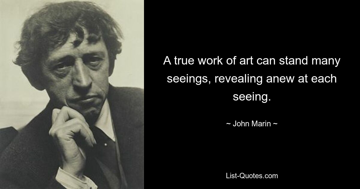 A true work of art can stand many seeings, revealing anew at each seeing. — © John Marin