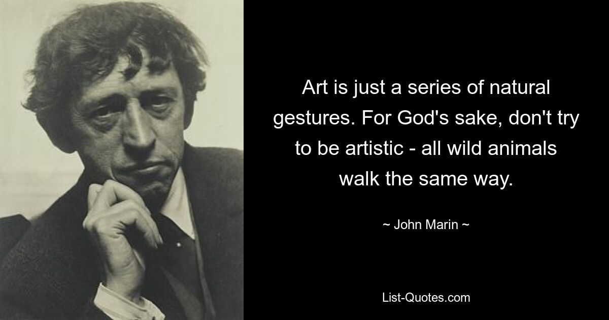 Art is just a series of natural gestures. For God's sake, don't try to be artistic - all wild animals walk the same way. — © John Marin