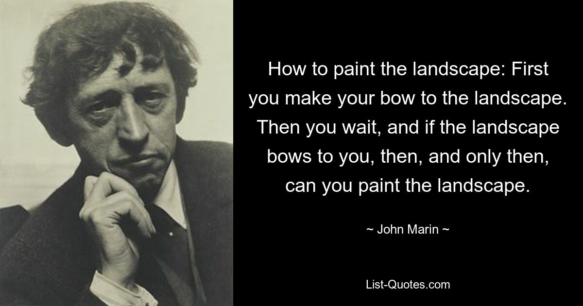 How to paint the landscape: First you make your bow to the landscape. Then you wait, and if the landscape bows to you, then, and only then, can you paint the landscape. — © John Marin