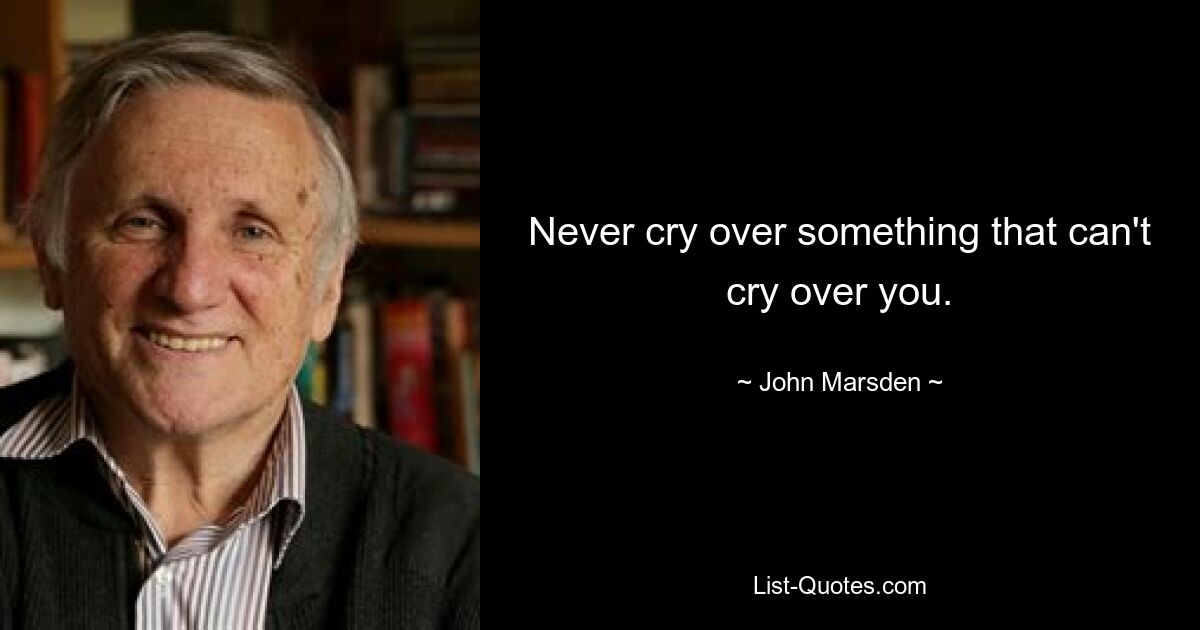 Never cry over something that can't cry over you. — © John Marsden