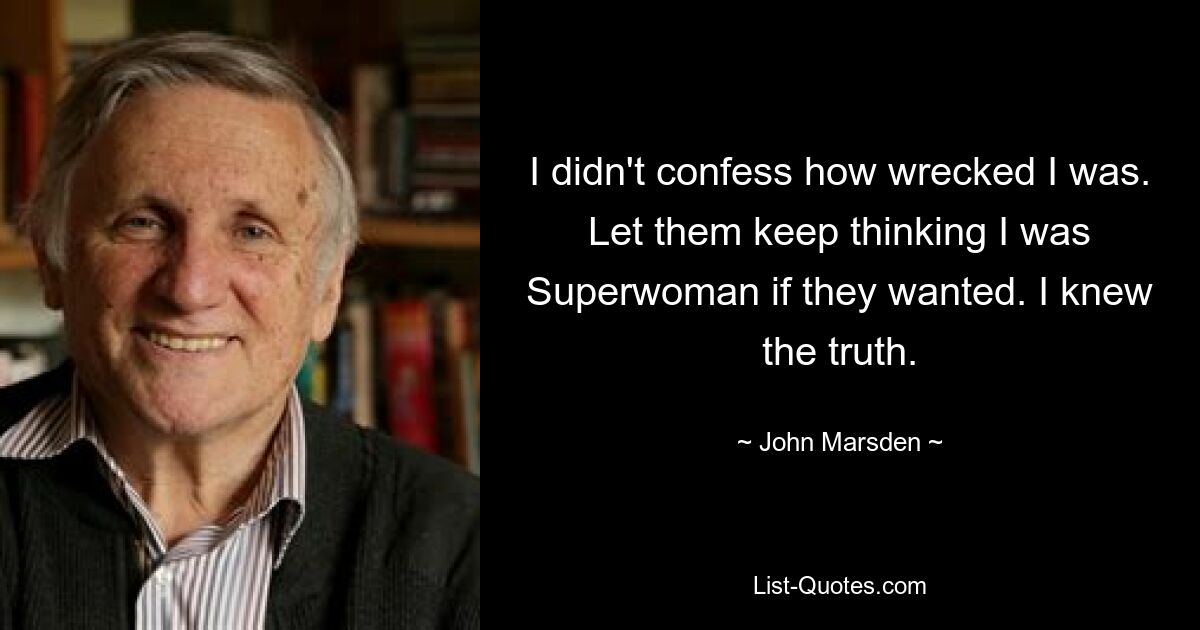 I didn't confess how wrecked I was. Let them keep thinking I was Superwoman if they wanted. I knew the truth. — © John Marsden