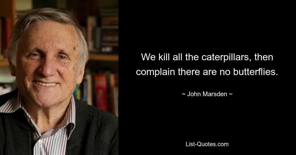 We kill all the caterpillars, then complain there are no butterflies. — © John Marsden