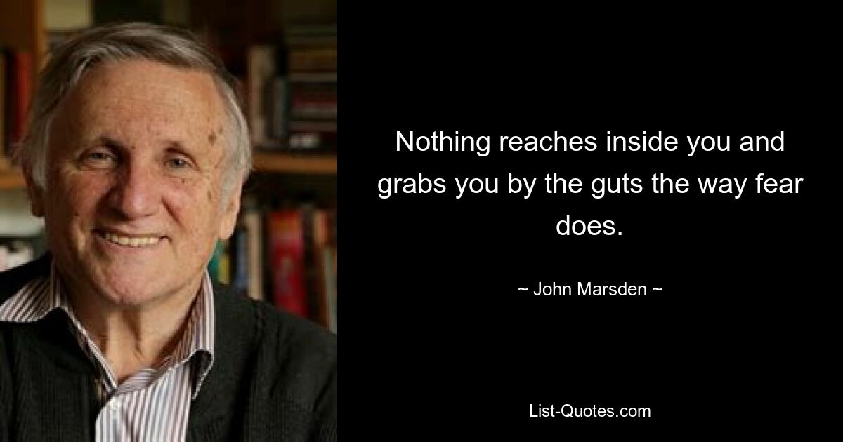 Nothing reaches inside you and grabs you by the guts the way fear does. — © John Marsden