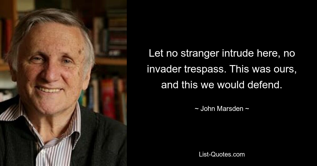 Let no stranger intrude here, no invader trespass. This was ours, and this we would defend. — © John Marsden