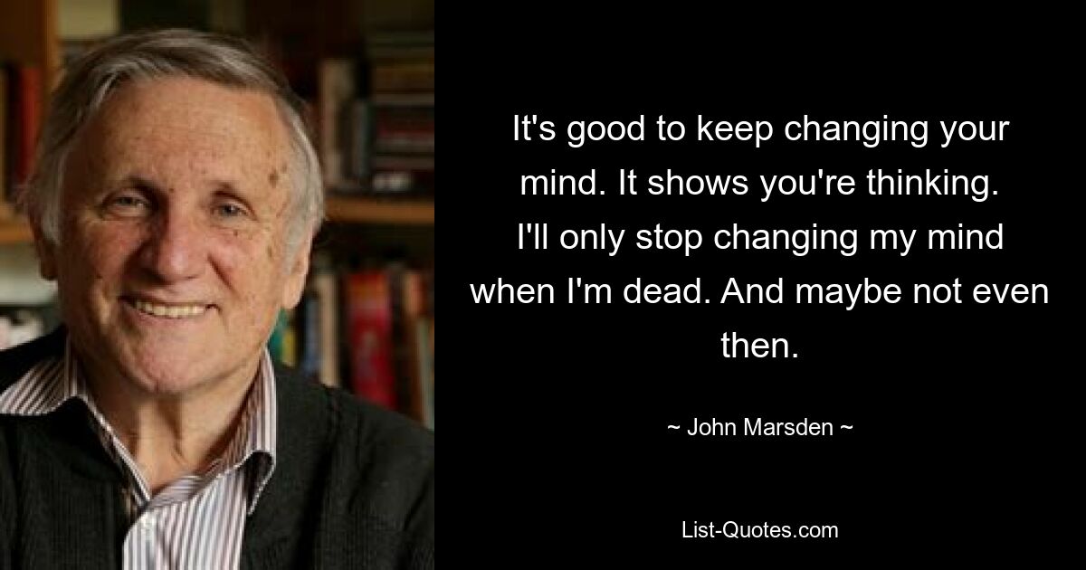 It's good to keep changing your mind. It shows you're thinking. I'll only stop changing my mind when I'm dead. And maybe not even then. — © John Marsden