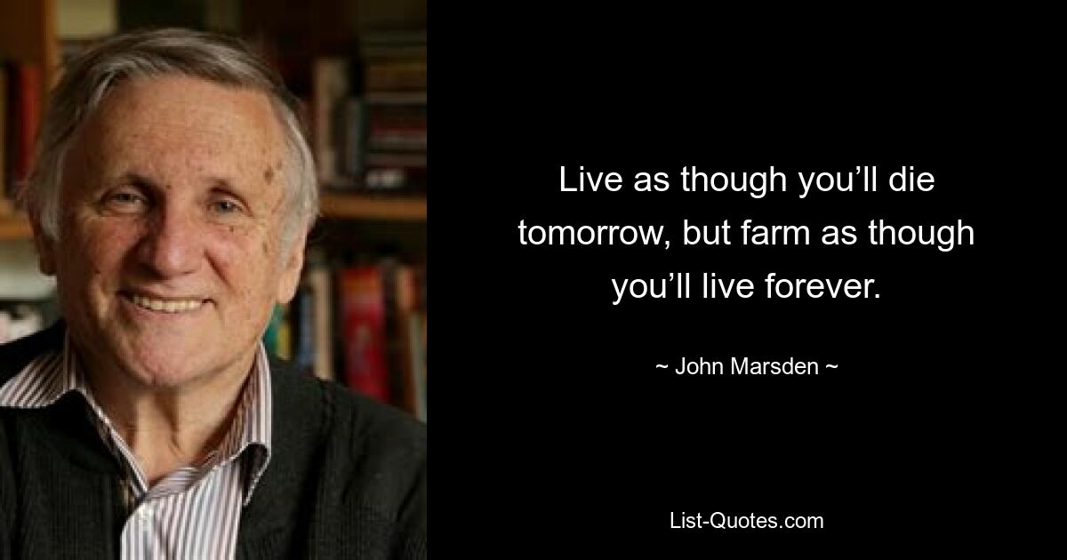 Live as though you’ll die tomorrow, but farm as though you’ll live forever. — © John Marsden