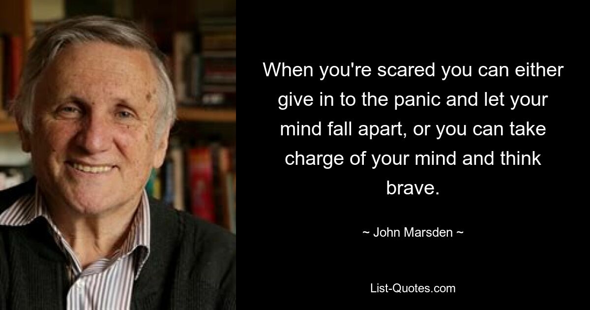 When you're scared you can either give in to the panic and let your mind fall apart, or you can take charge of your mind and think brave. — © John Marsden