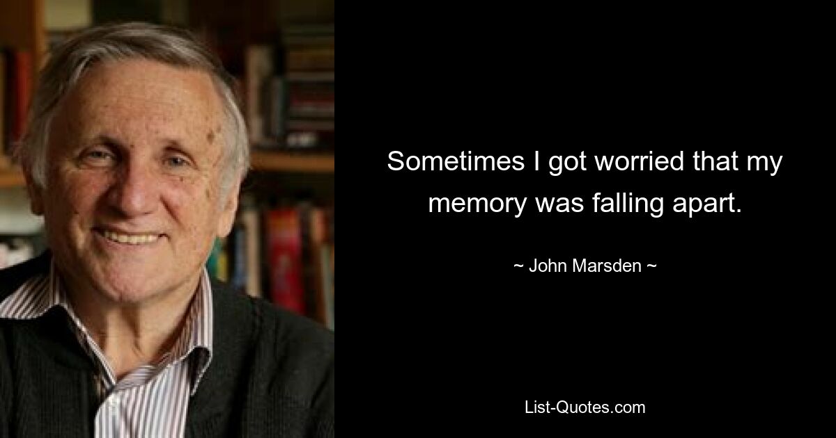 Sometimes I got worried that my memory was falling apart. — © John Marsden