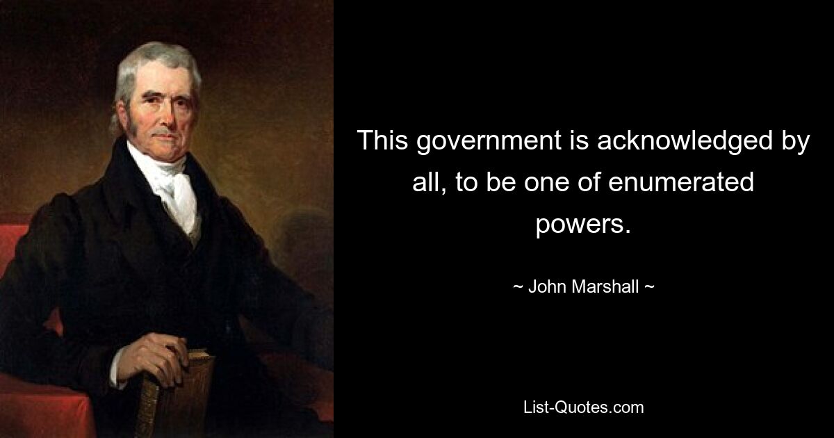 This government is acknowledged by all, to be one of enumerated powers. — © John Marshall