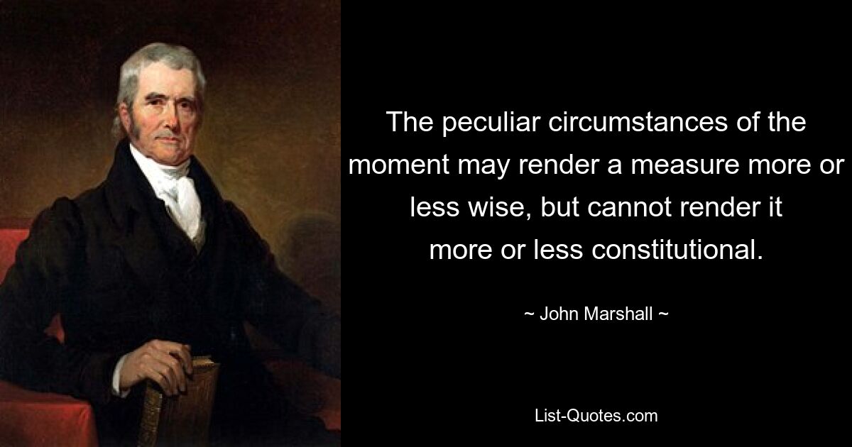 The peculiar circumstances of the moment may render a measure more or less wise, but cannot render it more or less constitutional. — © John Marshall