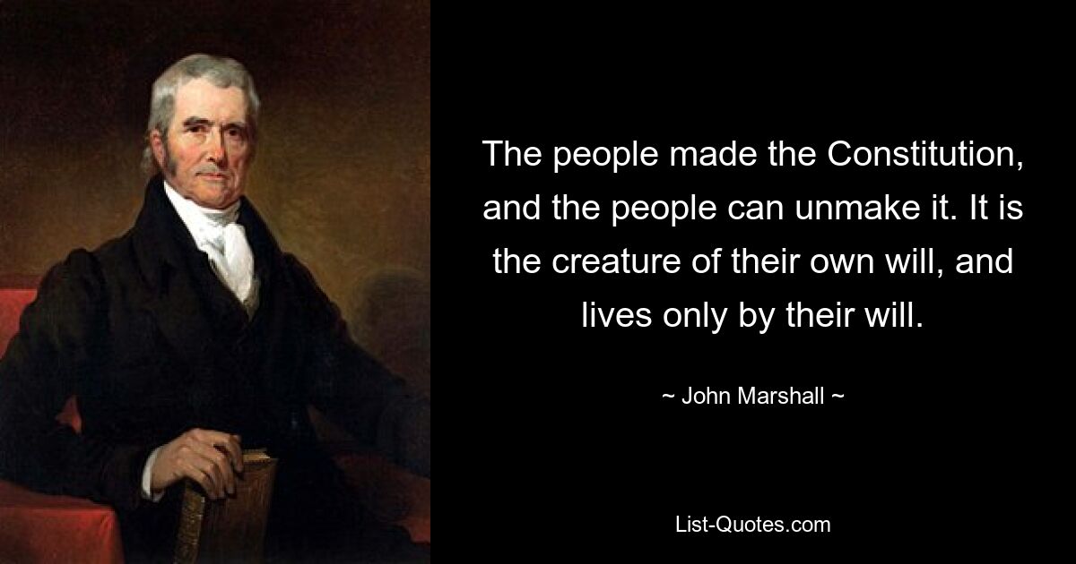Народ создал Конституцию, и народ может ее отменить. Оно создано по своей воле и живет только по своей воле. — © Джон Маршалл