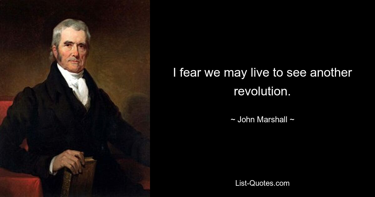 I fear we may live to see another revolution. — © John Marshall